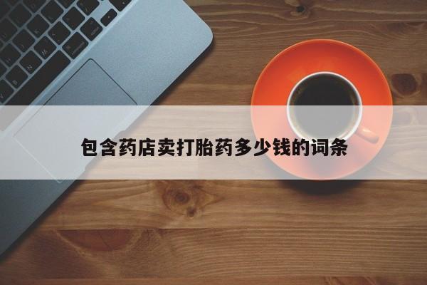 现在买打胎药怎么买多少钱包含药店卖打胎药多少钱的词条