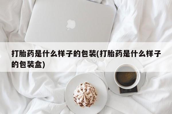 现在买打胎药怎么买多少钱打胎药是什么样子的包装(打胎药是什么样子的包装盒)