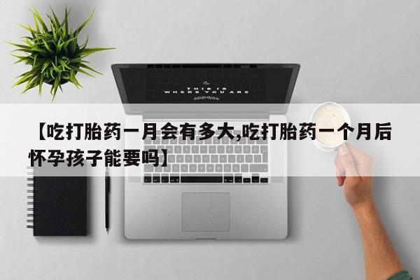 现在买打胎药怎么买多少钱【吃打胎药一月会有多大,吃打胎药一个月后怀孕孩子能要吗】