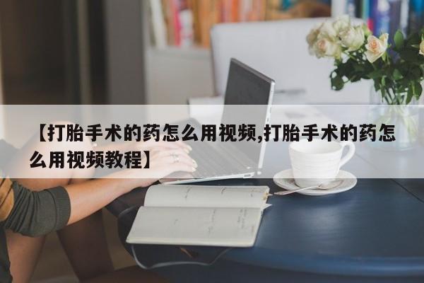 现在买打胎药怎么买多少钱【打胎手术的药怎么用视频,打胎手术的药怎么用视频教程】