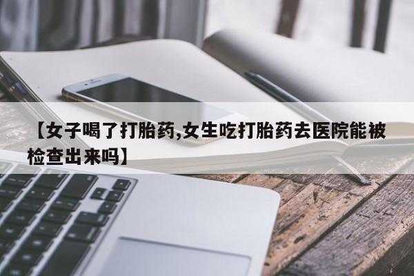 现在买打胎药怎么买多少钱【女子喝了打胎药,女生吃打胎药去医院能被检查出来吗】