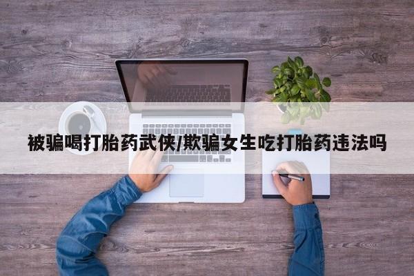 现在买打胎药怎么买多少钱被骗喝打胎药武侠/欺骗女生吃打胎药违法吗
