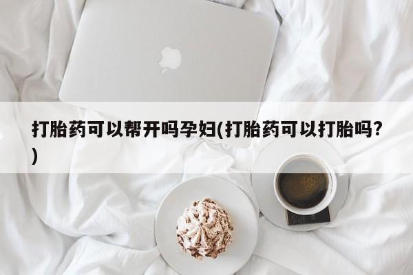 现在买打胎药怎么买多少钱打胎药可以帮开吗孕妇(打胎药可以打胎吗?)
