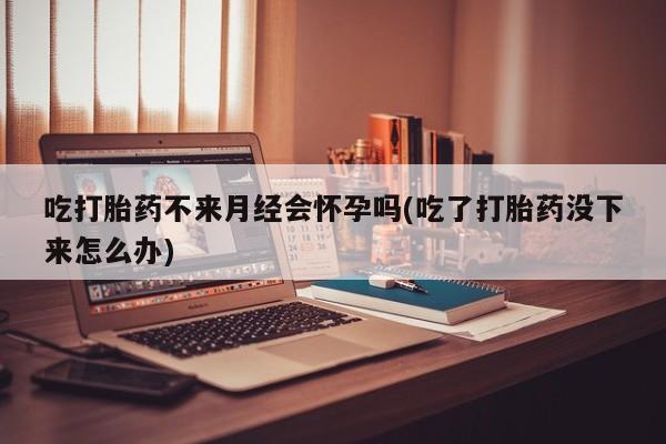 现在买打胎药怎么买多少钱吃打胎药不来月经会怀孕吗(吃了打胎药没下来怎么办)