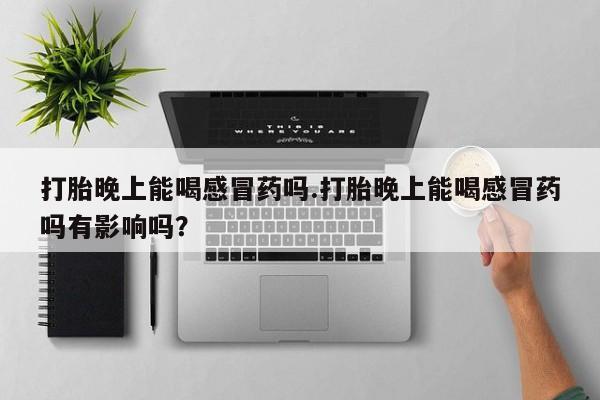 现在买打胎药怎么买多少钱打胎晚上能喝感冒药吗.打胎晚上能喝感冒药吗有影响吗？