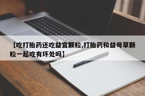 现在买打胎药怎么买多少钱【吃打胎药还吃益宫颗粒,打胎药和益母草颗粒一起吃有坏处吗】