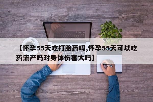 现在买打胎药怎么买多少钱【怀孕55天吃打胎药吗,怀孕55天可以吃药流产吗对身体伤害大吗】