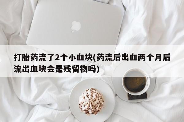 现在买打胎药怎么买多少钱打胎药流了2个小血块(药流后出血两个月后流出血块会是残留物吗)