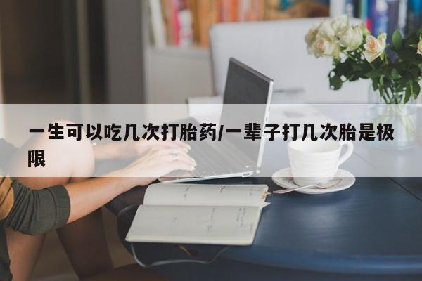 现在买打胎药怎么买多少钱一生可以吃几次打胎药/一辈子打几次胎是极限