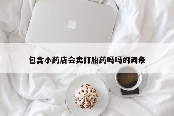 现在买打胎药怎么买多少钱包含小药店会卖打胎药吗吗的词条