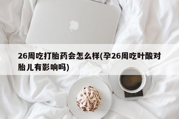 现在买打胎药怎么买多少钱26周吃打胎药会怎么样(孕26周吃叶酸对胎儿有影响吗)