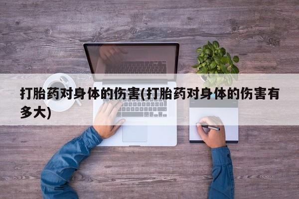 现在买打胎药怎么买多少钱打胎药对身体的伤害(打胎药对身体的伤害有多大)