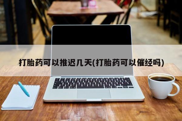 现在买打胎药怎么买多少钱打胎药可以推迟几天(打胎药可以催经吗)