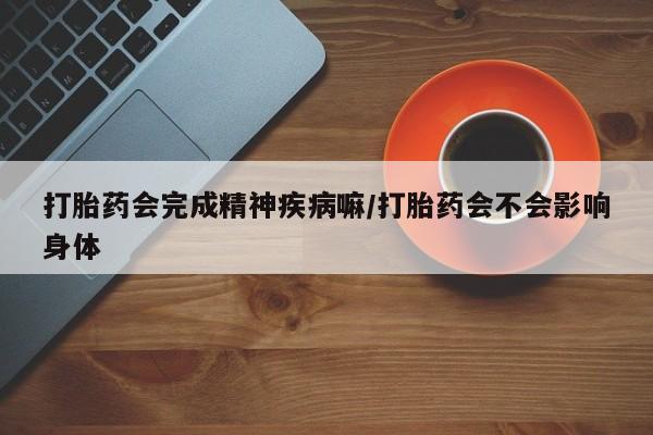 现在买打胎药怎么买多少钱打胎药会完成精神疾病嘛/打胎药会不会影响身体