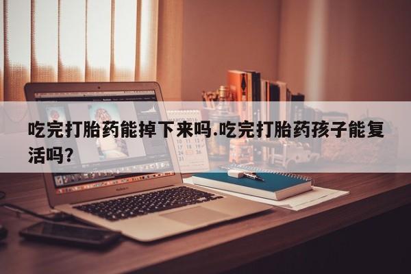 现在买打胎药怎么买多少钱吃完打胎药能掉下来吗.吃完打胎药孩子能复活吗？