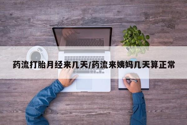 现在买打胎药怎么买多少钱药流打胎月经来几天/药流来姨妈几天算正常