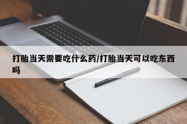现在买打胎药怎么买多少钱打胎当天需要吃什么药/打胎当天可以吃东西吗
