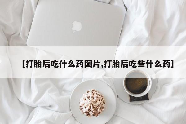 现在买打胎药怎么买多少钱【打胎后吃什么药图片,打胎后吃些什么药】