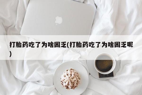 现在买打胎药怎么买多少钱打胎药吃了为啥困乏(打胎药吃了为啥困乏呢)