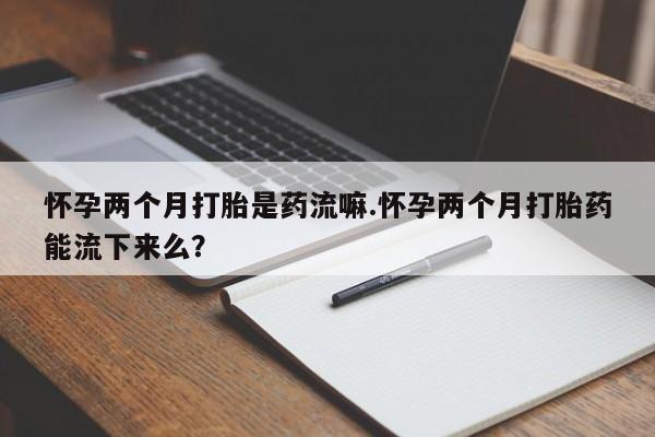 现在买打胎药怎么买多少钱怀孕两个月打胎是药流嘛.怀孕两个月打胎药能流下来么？