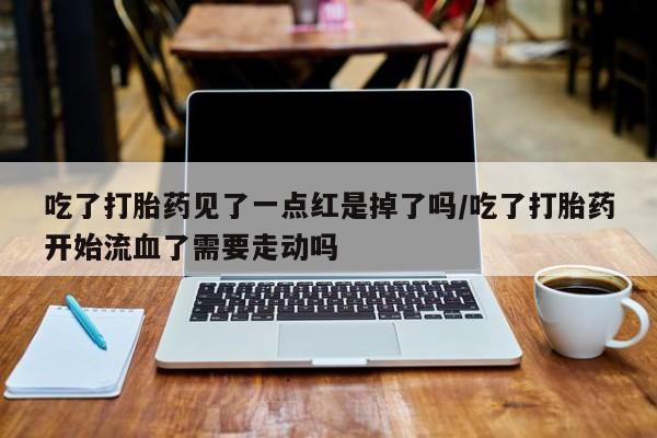 现在买打胎药怎么买多少钱吃了打胎药见了一点红是掉了吗/吃了打胎药开始流血了需要走动吗