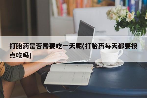 现在买打胎药怎么买多少钱打胎药是否需要吃一天呢(打胎药每天都要按点吃吗)