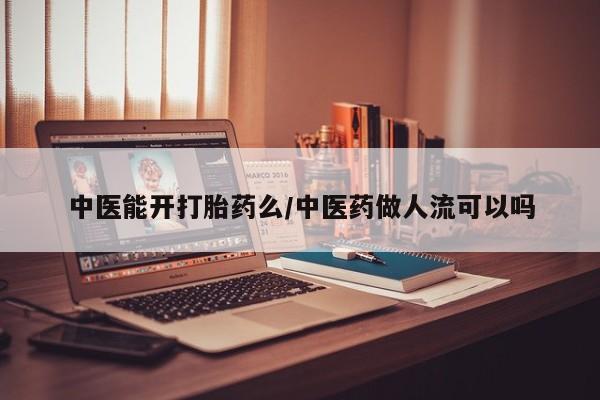 现在买打胎药怎么买多少钱中医能开打胎药么/中医药做人流可以吗