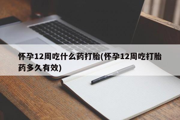 现在买打胎药怎么买多少钱怀孕12周吃什么药打胎(怀孕12周吃打胎药多久有效)