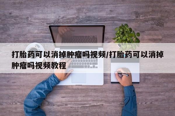 现在买打胎药怎么买多少钱打胎药可以消掉肿瘤吗视频/打胎药可以消掉肿瘤吗视频教程