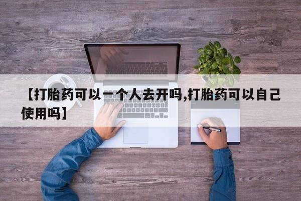 现在买打胎药怎么买多少钱【打胎药可以一个人去开吗,打胎药可以自己使用吗】