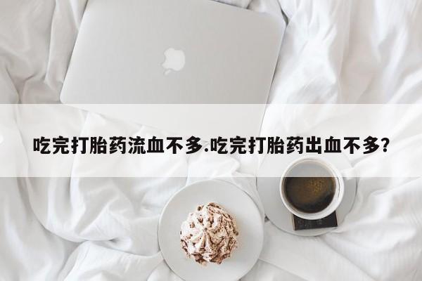 现在买打胎药怎么买多少钱吃完打胎药流血不多.吃完打胎药出血不多？