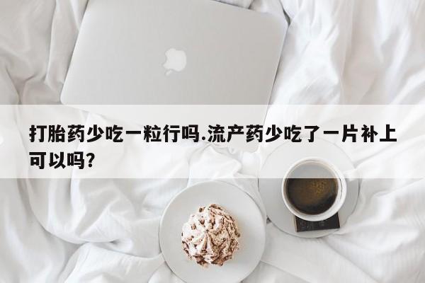 现在买打胎药怎么买多少钱打胎药少吃一粒行吗.流产药少吃了一片补上可以吗？