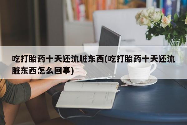 现在买打胎药怎么买多少钱吃打胎药十天还流脏东西(吃打胎药十天还流脏东西怎么回事)