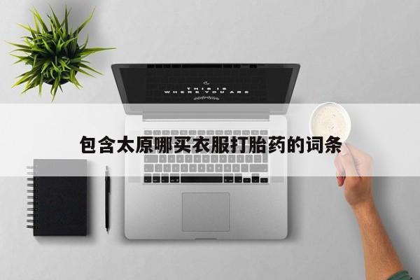 现在买打胎药怎么买多少钱包含太原哪买衣服打胎药的词条