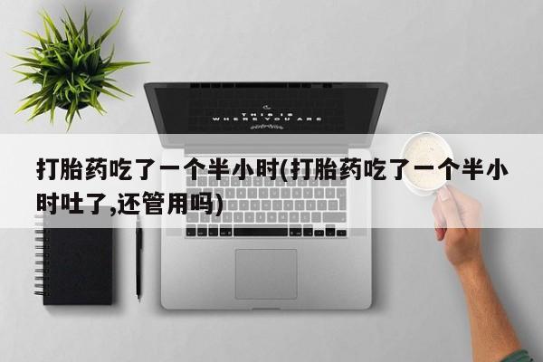 现在买打胎药怎么买多少钱打胎药吃了一个半小时(打胎药吃了一个半小时吐了,还管用吗)