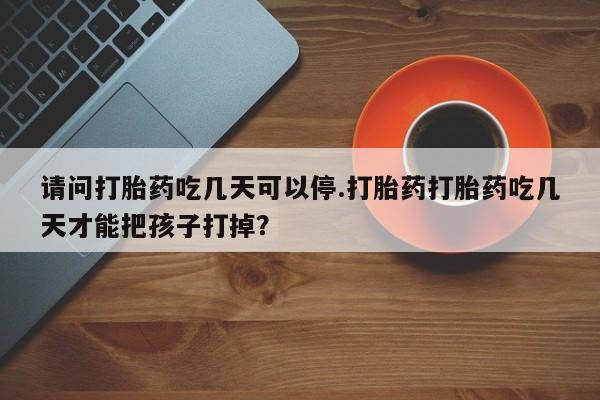 现在买打胎药怎么买多少钱请问打胎药吃几天可以停.打胎药打胎药吃几天才能把孩子打掉?