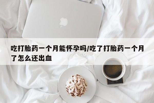 现在买打胎药怎么买多少钱吃打胎药一个月能怀孕吗/吃了打胎药一个月了怎么还出血